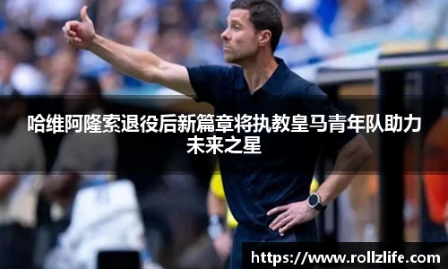 哈维阿隆索退役后新篇章将执教皇马青年队助力未来之星