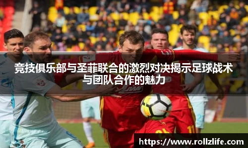 竞技俱乐部与圣菲联合的激烈对决揭示足球战术与团队合作的魅力