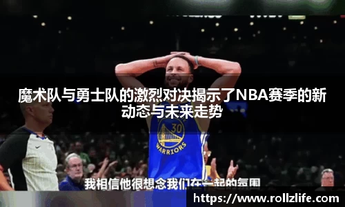 魔术队与勇士队的激烈对决揭示了NBA赛季的新动态与未来走势